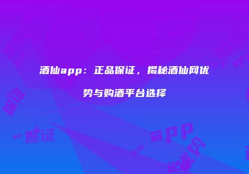 酒仙app：正品保证，揭秘酒仙网优势与购酒平台选择
