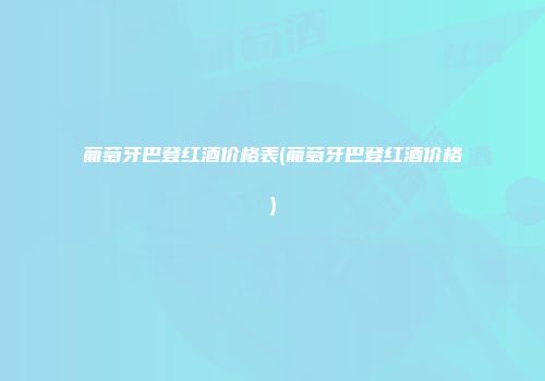 葡萄牙巴登红酒价格表(葡萄牙巴登红酒价格)