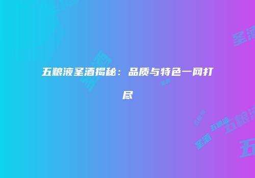 五粮液圣酒揭秘：品质与特色一网打尽