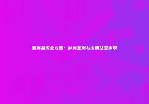酒类知识全攻略：种类鉴别与饮用注意事项