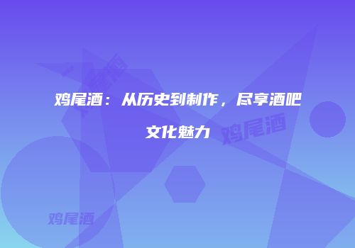 鸡尾酒：从历史到制作，尽享酒吧文化魅力