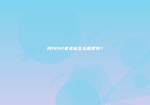 河1952套老窖怎么喝更好？
