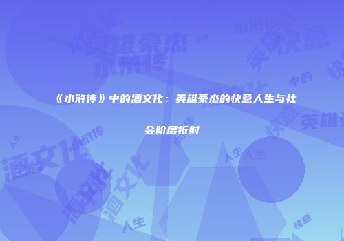 《水浒传》中的酒文化：英雄豪杰的快意人生与社会阶层折射