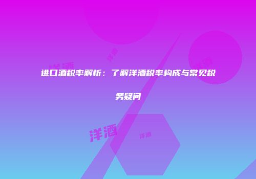 进口酒税率解析：了解洋酒税率构成与常见税务疑问