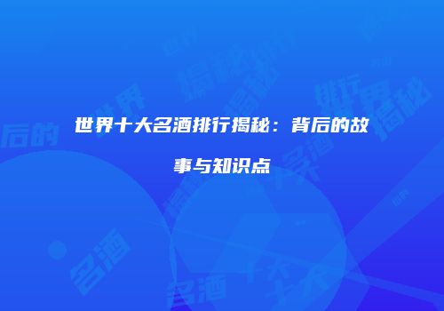世界十大名酒排行揭秘：背后的故事与知识点