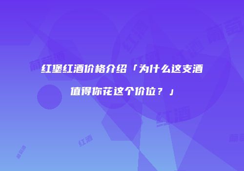 红堡红酒价格介绍「为什么这支酒值得你花这个价位？」