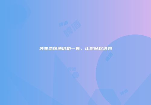 纯生态啤酒价格一览，让你轻松选购