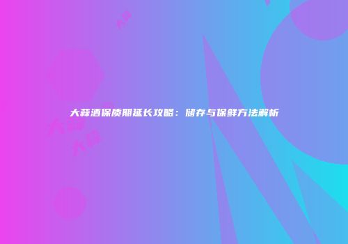 大蒜酒保质期延长攻略：储存与保鲜方法解析