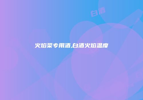 火焰菜专用酒,白酒火焰温度