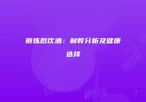 锻炼后饮酒：利弊分析及健康选择