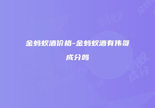 金蚂蚁酒价格-金蚂蚁酒有伟哥成分吗