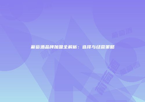 葡萄酒品牌加盟全解析：选择与经营策略