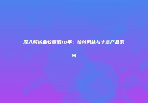 深入解析金牧童酒18年：独特风味与丰富产品系列