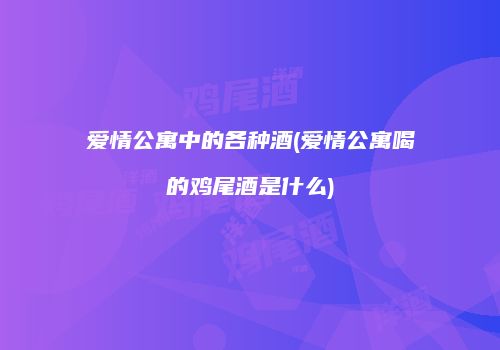 爱情公寓中的各种酒(爱情公寓喝的鸡尾酒是什么)