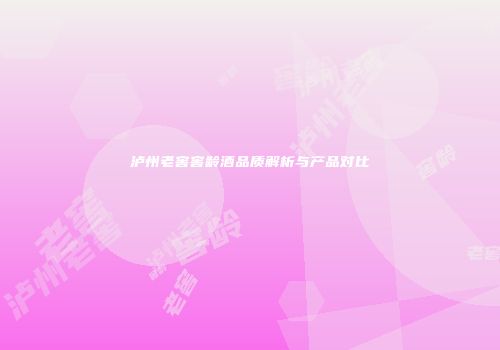 泸州老窖窖龄酒品质解析与产品对比