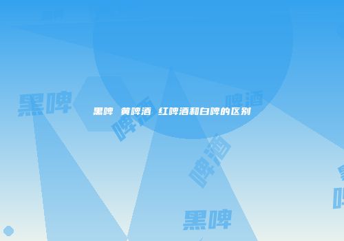黑啤 黄啤酒 红啤酒和白啤的区别