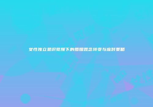 女性独立意识觉醒下的婚姻观念转变与应对策略