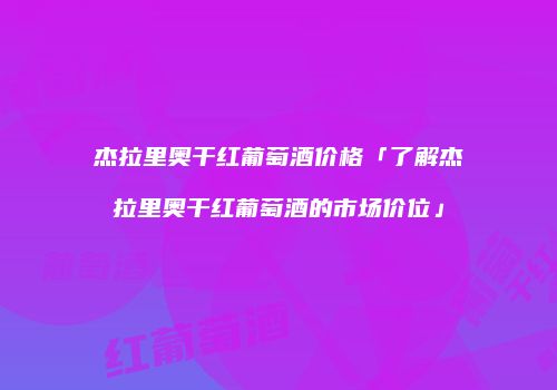 杰拉里奥干红葡萄酒价格「了解杰拉里奥干红葡萄酒的市场价位」