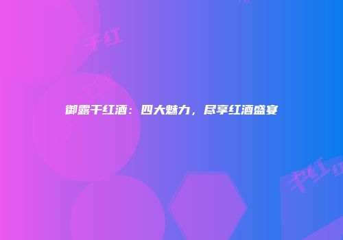 御露干红酒：四大魅力，尽享红酒盛宴