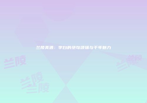 兰陵美酒：李白的绝句颂扬与千年魅力