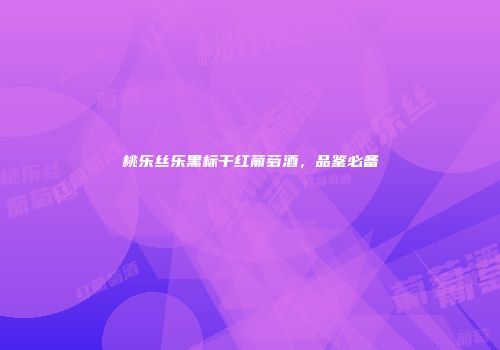 桃乐丝乐黑标干红葡萄酒，品鉴必备