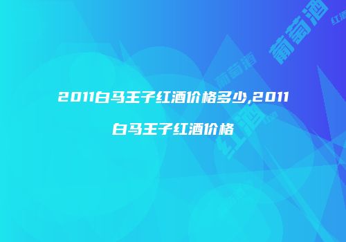 2011白马王子红酒价格多少,2011白马王子红酒价格