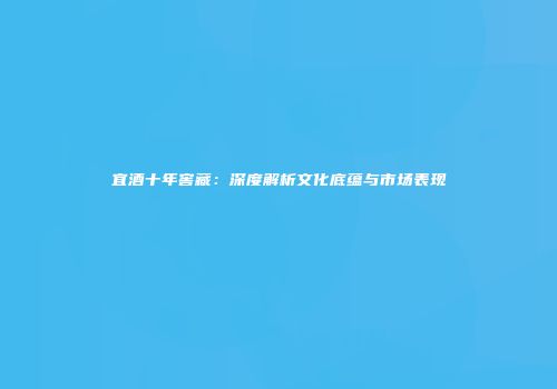 宜酒十年窖藏：深度解析文化底蕴与市场表现