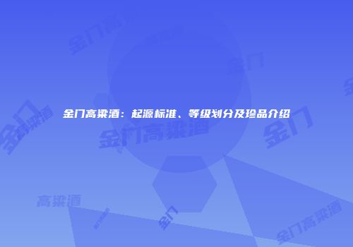 金门高粱酒：起源标准、等级划分及珍品介绍