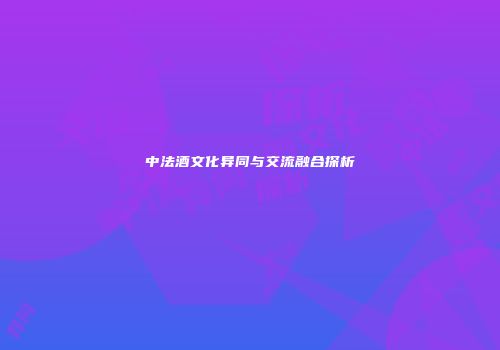 中法酒文化异同与交流融合探析