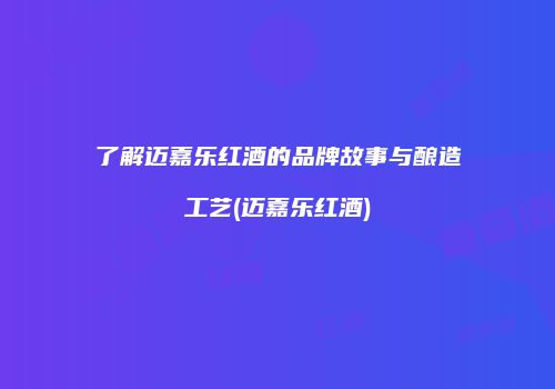 了解迈嘉乐红酒的品牌故事与酿造工艺(迈嘉乐红酒)