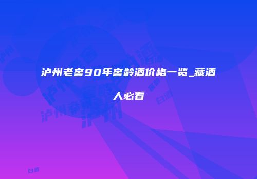 泸州老窖90年窖龄酒价格一览_藏酒人必看