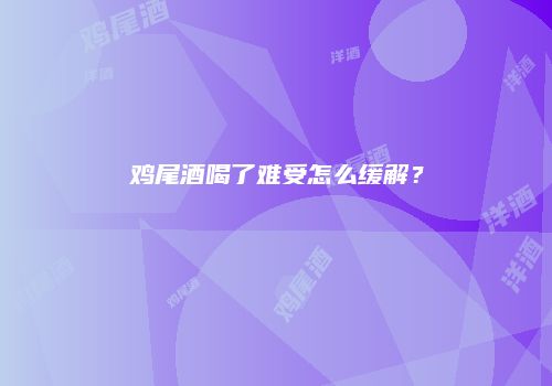 鸡尾酒喝了难受怎么缓解？