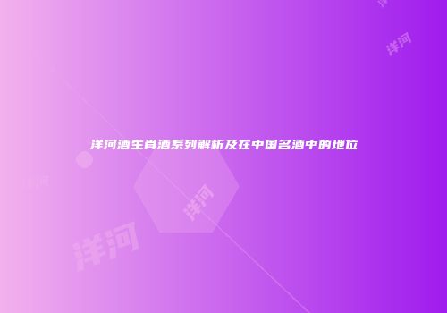洋河酒生肖酒系列解析及在中国名酒中的地位