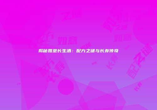 揭秘如意长生酒：配方之谜与长寿传奇