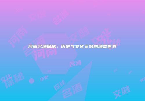 河南名酒探秘：历史与文化交融的酒香世界