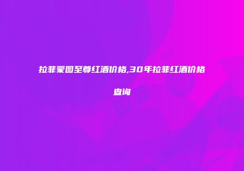 拉菲蒙图至尊红酒价格,30年拉菲红酒价格查询