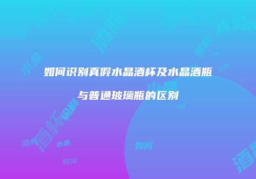 如何识别真假水晶酒杯及水晶酒瓶与普通玻璃瓶的区别