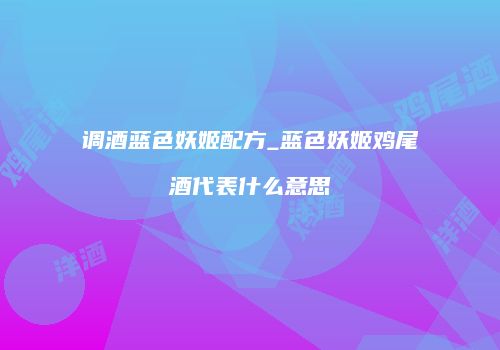 调酒蓝色妖姬配方_蓝色妖姬鸡尾酒代表什么意思