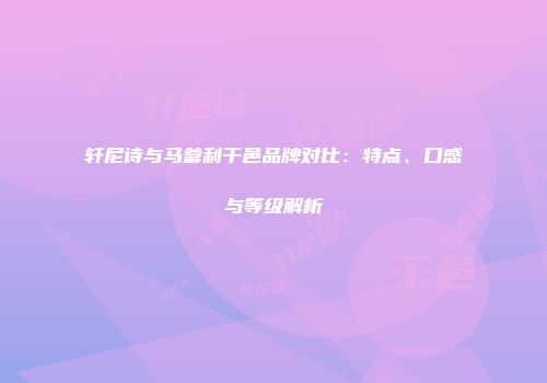 轩尼诗与马爹利干邑品牌对比：特点、口感与等级解析