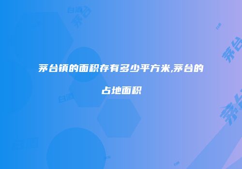 茅台镇的面积存有多少平方米,茅台的占地面积