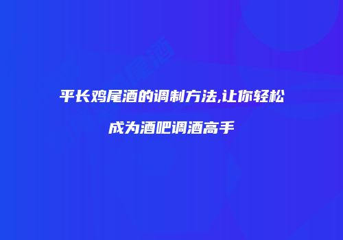 平长鸡尾酒的调制方法,让你轻松成为酒吧调酒高手