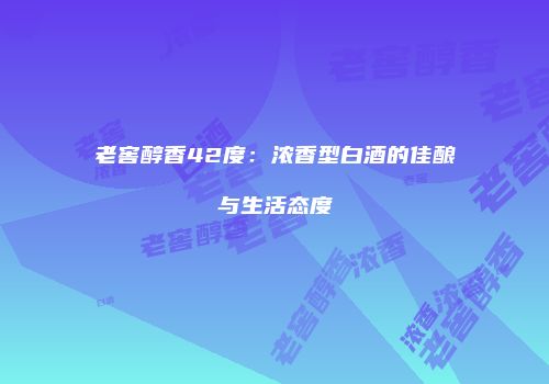 老窖醇香42度：浓香型白酒的佳酿与生活态度