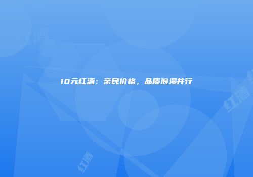 10元红酒：亲民价格，品质浪漫并行