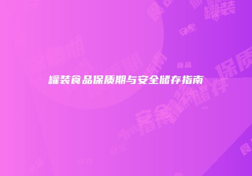 罐装食品保质期与安全储存指南