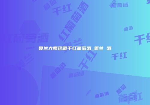 奥兰大师珍藏干红葡萄酒_奥兰 酒