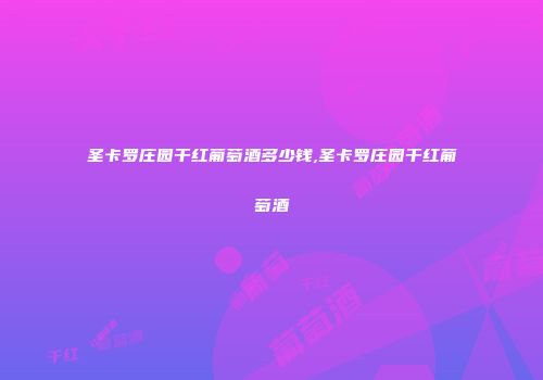 圣卡罗庄园干红葡萄酒多少钱,圣卡罗庄园干红葡萄酒