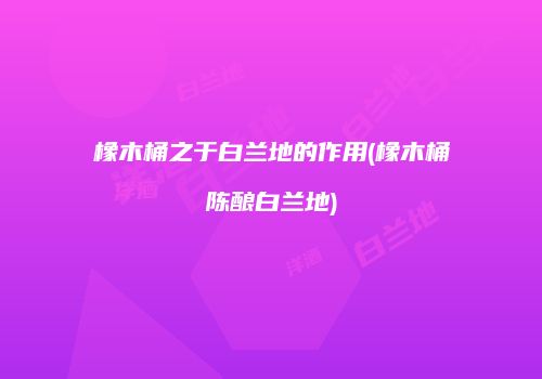橡木桶之于白兰地的作用(橡木桶陈酿白兰地)