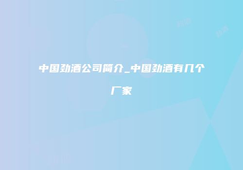 中国劲酒公司简介_中国劲酒有几个厂家