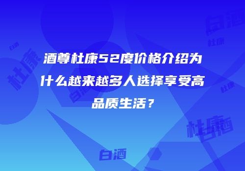 酒尊杜康52度价格介绍为什么越来越多人选择享受高品质生活？