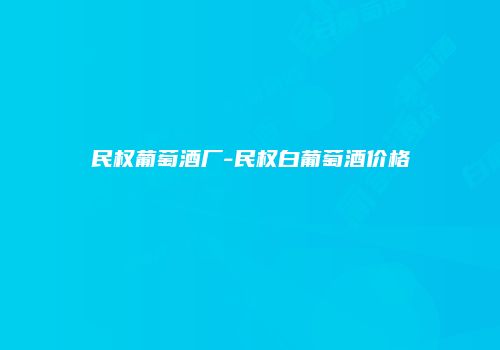 民权葡萄酒厂-民权白葡萄酒价格
